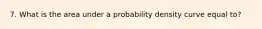 7. What is the area under a probability density curve equal to?