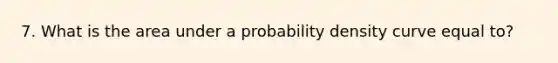 7. What is the area under a probability density curve equal to?