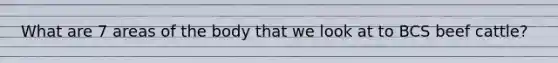 What are 7 areas of the body that we look at to BCS beef cattle?