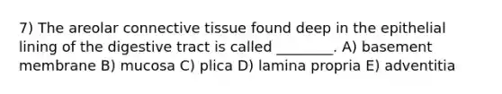 7) The areolar <a href='https://www.questionai.com/knowledge/kYDr0DHyc8-connective-tissue' class='anchor-knowledge'>connective tissue</a> found deep in the epithelial lining of the digestive tract is called ________. A) basement membrane B) mucosa C) plica D) lamina propria E) adventitia