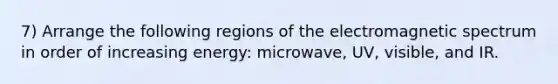 7) Arrange the following regions of the electromagnetic spectrum in order of increasing energy: microwave, UV, visible, and IR.