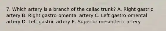 7. Which artery is a branch of the celiac trunk? A. Right gastric artery B. Right gastro-omental artery C. Left gastro-omental artery D. Left gastric artery E. Superior mesenteric artery