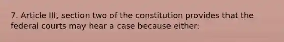 7. Article III, section two of the constitution provides that the federal courts may hear a case because either: