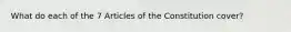 What do each of the 7 Articles of the Constitution cover?