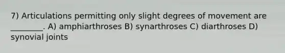 7) Articulations permitting only slight degrees of movement are ________. A) amphiarthroses B) synarthroses C) diarthroses D) synovial joints