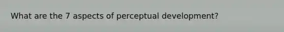 What are the 7 aspects of perceptual development?