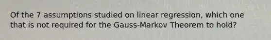 Of the 7 assumptions studied on linear regression, which one that is not required for the Gauss-Markov Theorem to hold?