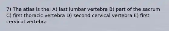 7) The atlas is the: A) last lumbar vertebra B) part of the sacrum C) first thoracic vertebra D) second cervical vertebra E) first cervical vertebra