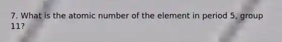 7. What is the atomic number of the element in period 5, group 11?