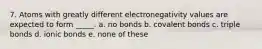 7. Atoms with greatly different electronegativity values are expected to form _____. a. no bonds b. covalent bonds c. triple bonds d. ionic bonds e. none of these