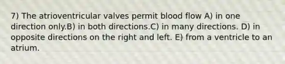 7) The atrioventricular valves permit blood flow A) in one direction only.B) in both directions.C) in many directions. D) in opposite directions on the right and left. E) from a ventricle to an atrium.