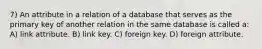 7) An attribute in a relation of a database that serves as the primary key of another relation in the same database is called a: A) link attribute. B) link key. C) foreign key. D) foreign attribute.