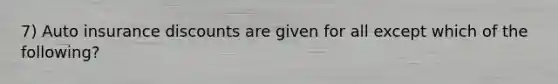 7) Auto insurance discounts are given for all except which of the following?