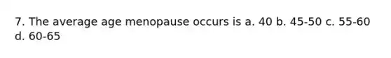 7. The average age menopause occurs is a. 40 b. 45-50 c. 55-60 d. 60-65