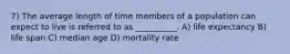 7) The average length of time members of a population can expect to live is referred to as __________. A) life expectancy B) life span C) median age D) mortality rate