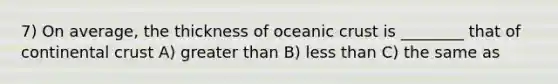 7) On average, the thickness of oceanic crust is ________ that of continental crust A) greater than B) less than C) the same as