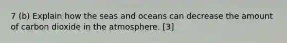 7 (b) Explain how the seas and oceans can decrease the amount of carbon dioxide in the atmosphere. [3]