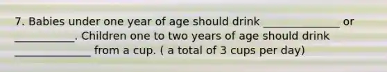 7. Babies under one year of age should drink ______________ or ___________. Children one to two years of age should drink ______________ from a cup. ( a total of 3 cups per day)