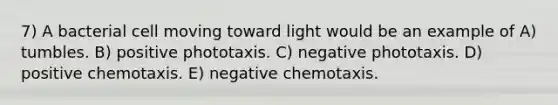 7) A bacterial cell moving toward light would be an example of A) tumbles. B) positive phototaxis. C) negative phototaxis. D) positive chemotaxis. E) negative chemotaxis.