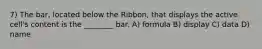 7) The bar, located below the Ribbon, that displays the active cell's content is the ________ bar. A) formula B) display C) data D) name