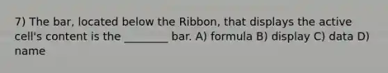 7) The bar, located below the Ribbon, that displays the active cell's content is the ________ bar. A) formula B) display C) data D) name