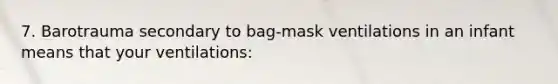 7. Barotrauma secondary to bag-mask ventilations in an infant means that your ventilations: