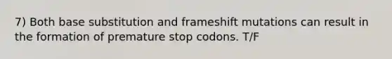 7) Both base substitution and frameshift mutations can result in the formation of premature stop codons. T/F