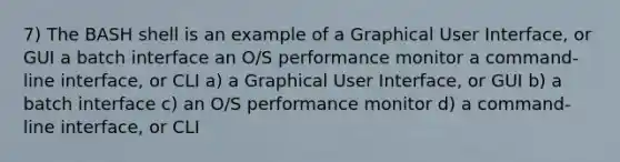 7) The BASH shell is an example of a Graphical User Interface, or GUI a batch interface an O/S performance monitor a command-line interface, or CLI a) a Graphical User Interface, or GUI b) a batch interface c) an O/S performance monitor d) a command-line interface, or CLI