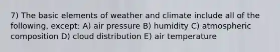 7) The basic elements of weather and climate include all of the following, except: A) air pressure B) humidity C) atmospheric composition D) cloud distribution E) air temperature