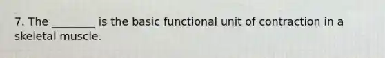 7. The ________ is the basic functional unit of contraction in a skeletal muscle.