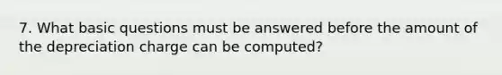 7. What basic questions must be answered before the amount of the depreciation charge can be computed?