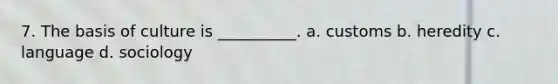 7. The basis of culture is __________. a. customs b. heredity c. language d. sociology