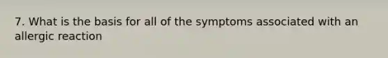 7. What is the basis for all of the symptoms associated with an allergic reaction