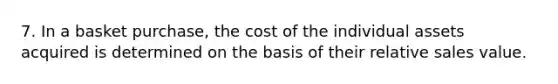 7. In a basket purchase, the cost of the individual assets acquired is determined on the basis of their relative sales value.