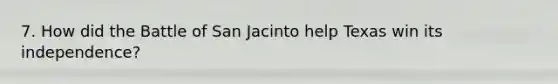 7. How did the Battle of San Jacinto help Texas win its independence?