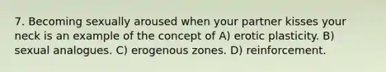 7. Becoming sexually aroused when your partner kisses your neck is an example of the concept of A) erotic plasticity. B) sexual analogues. C) erogenous zones. D) reinforcement.