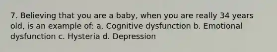 7. Believing that you are a baby, when you are really 34 years old, is an example of: a. Cognitive dysfunction b. Emotional dysfunction c. Hysteria d. Depression