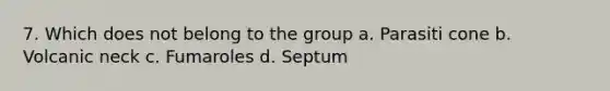 7. Which does not belong to the group a. Parasiti cone b. Volcanic neck c. Fumaroles d. Septum