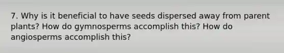 7. Why is it beneficial to have seeds dispersed away from parent plants? How do gymnosperms accomplish this? How do angiosperms accomplish this?