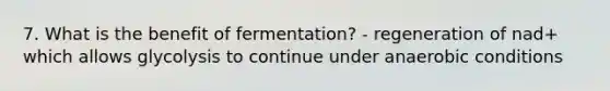 7. What is the benefit of fermentation? - regeneration of nad+ which allows glycolysis to continue under anaerobic conditions