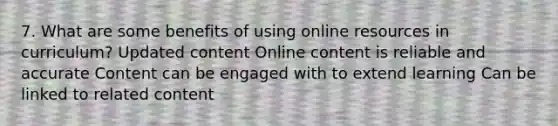 7. What are some benefits of using online resources in curriculum? Updated content Online content is reliable and accurate Content can be engaged with to extend learning Can be linked to related content