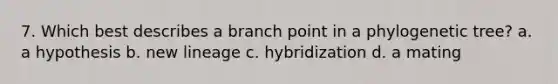 7. Which best describes a branch point in a phylogenetic tree? a. a hypothesis b. new lineage c. hybridization d. a mating