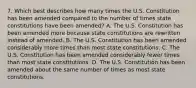 7. Which best describes how many times the U.S. Constitution has been amended compared to the number of times state constitutions have been amended? A. The U.S. Constitution has been amended more because state constitutions are rewritten instead of amended. B. The U.S. Constitution has been amended considerably more times than most state constitutions. C. The U.S. Constitution has been amended considerably fewer times than most state constitutions. D. The U.S. Constitution has been amended about the same number of times as most state constitutions.