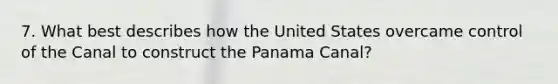 7. What best describes how the United States overcame control of the Canal to construct the Panama Canal?