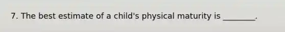 7. The best estimate of a child's physical maturity is ________.