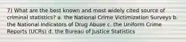 7) What are the best known and most widely cited source of criminal statistics? a. the National Crime Victimization Surveys b. the National Indicators of Drug Abuse c. the Uniform Crime Reports (UCRs) d. the Bureau of Justice Statistics