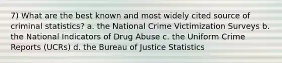 7) What are the best known and most widely cited source of criminal statistics? a. the National Crime Victimization Surveys b. the National Indicators of Drug Abuse c. the Uniform Crime Reports (UCRs) d. the Bureau of Justice Statistics