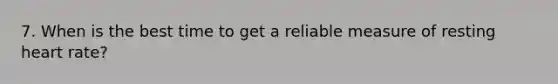7. When is the best time to get a reliable measure of resting heart rate?