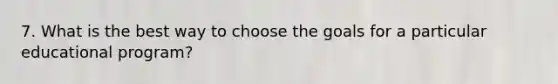 7. What is the best way to choose the goals for a particular educational program?