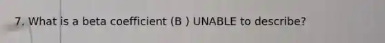 7. What is a beta coefficient (B ) UNABLE to describe?